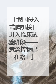 我国侵入式脑机接口进入临床试验阶段——意念控物已在路上